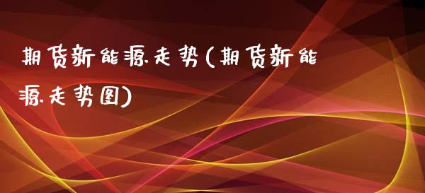 期货新能源走势(期货新能源走势图) (https://www.njaxzs.com/) 期货行情 第1张