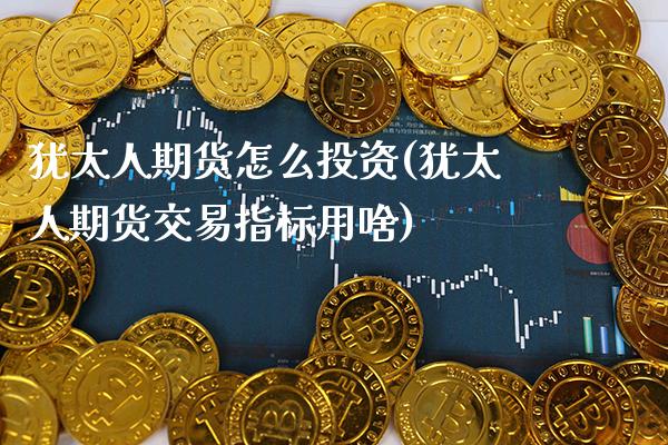 犹太人期货怎么投资(犹太人期货交易指标用啥) (https://www.njaxzs.com/) 内盘期货 第1张