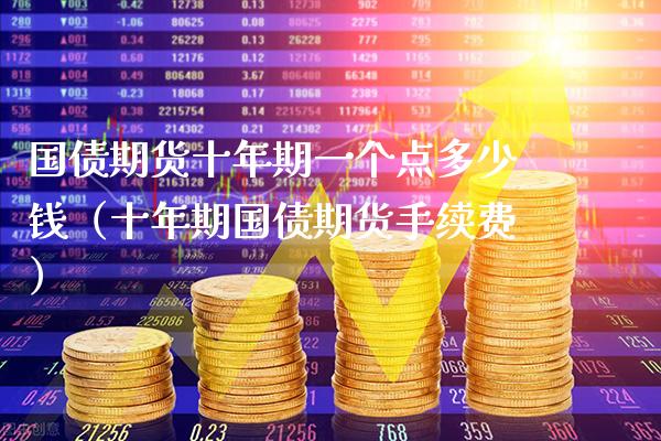 国债期货十年期一个点多少钱（十年期国债期货手续费） (https://www.njaxzs.com/) 期货直播间 第1张