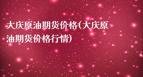 大庆原油期货价格(大庆原油期货价格行情) (https://www.njaxzs.com/) 期货直播间 第1张