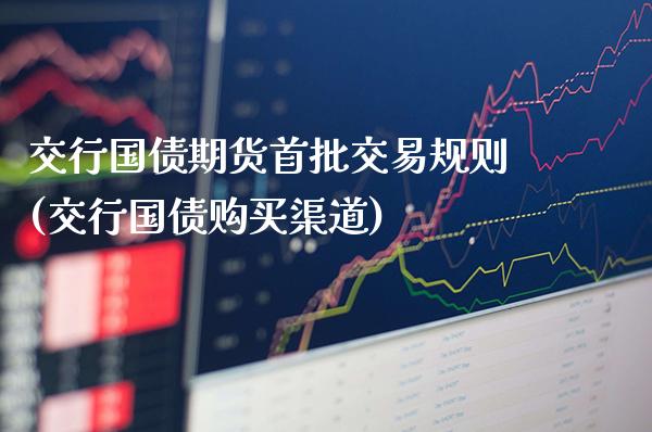 交行国债期货首批交易规则(交行国债购买渠道) (https://www.njaxzs.com/) 期货投资 第1张