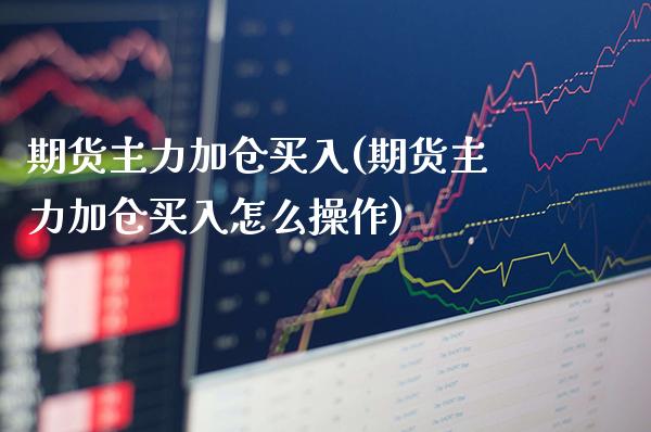 期货主力加仓买入(期货主力加仓买入怎么操作) (https://www.njaxzs.com/) 期货直播间 第1张