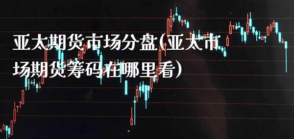 亚太期货市场分盘(亚太市场期货筹码在哪里看) (https://www.njaxzs.com/) 原油期货 第1张