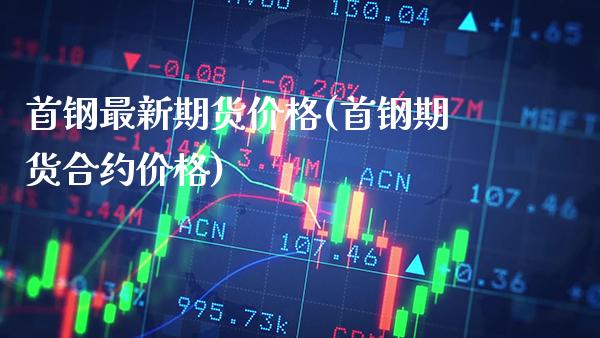 首钢最新期货价格(首钢期货合约价格) (https://www.njaxzs.com/) 期货开户 第1张
