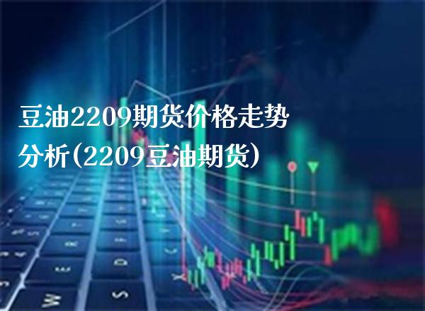 豆油2209期货价格走势分析(2209豆油期货) (https://www.njaxzs.com/) 期货直播间 第1张