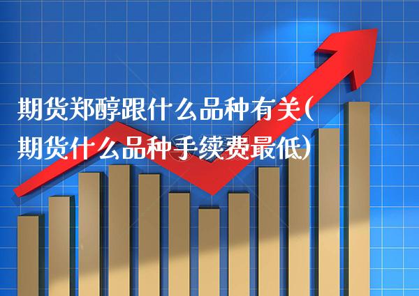 期货郑醇跟什么品种有关(期货什么品种手续费最低) (https://www.njaxzs.com/) 期货开户 第1张