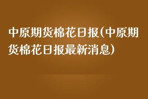 中原期货棉花日报(中原期货棉花日报最新消息) (https://www.njaxzs.com/) 黄金期货 第1张
