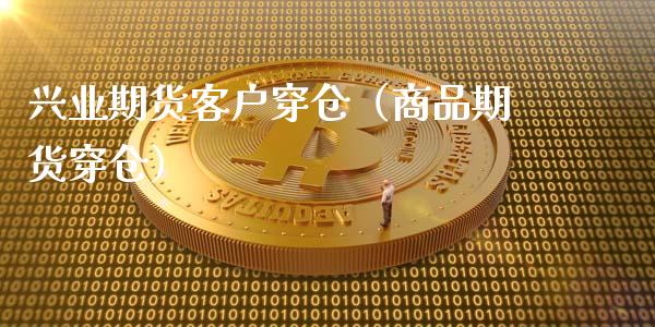 兴业期货客户穿仓（商品期货穿仓） (https://www.njaxzs.com/) 期货行情 第1张