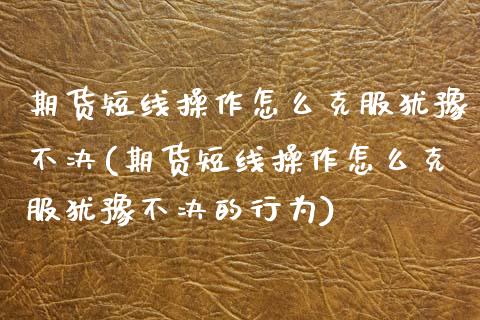 期货短线操作怎么克服犹豫不决(期货短线操作怎么克服犹豫不决的行为) (https://www.njaxzs.com/) 期货行情 第1张