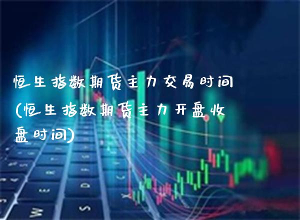 恒生指数期货主力交易时间(恒生指数期货主力收盘时间) (https://www.njaxzs.com/) 期货开户 第1张