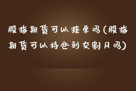 股指期货可以挂单吗(股指期货可以持仓到交割月吗) (https://www.njaxzs.com/) 期货直播间 第1张