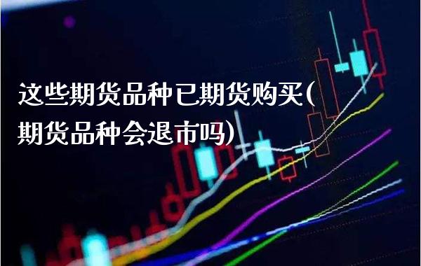 这些期货品种已期货购买(期货品种会退市吗) (https://www.njaxzs.com/) 内盘期货 第1张