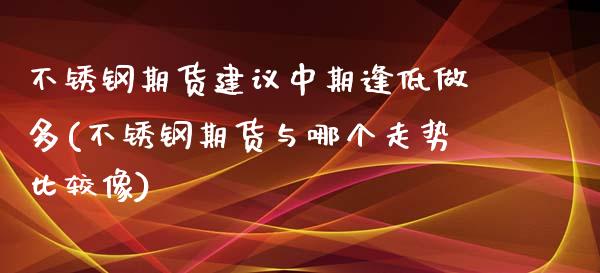 不锈钢期货建议中期逢低做多(不锈钢期货与哪个走势比较像) (https://www.njaxzs.com/) 期货直播间 第1张