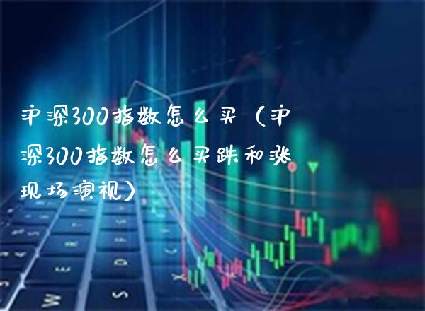 沪深300指数怎么买（沪深300指数怎么买跌和涨现场演视） (https://www.njaxzs.com/) 期货直播间 第1张
