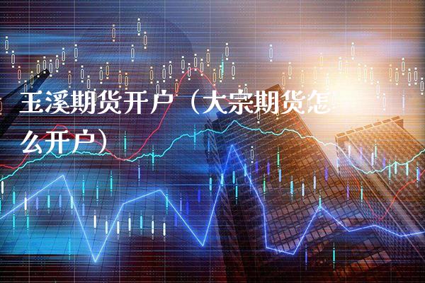 玉溪期货开户（大宗期货怎么开户） (https://www.njaxzs.com/) 期货直播间 第1张