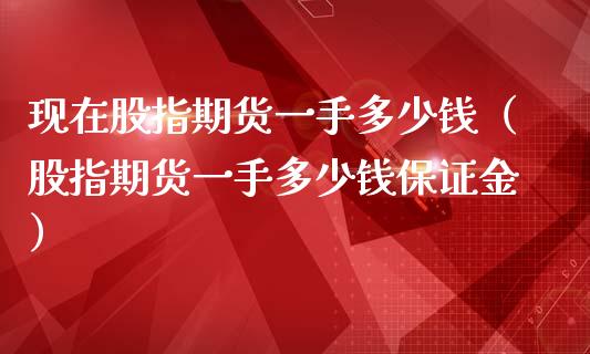 现在股指期货一手多少钱（股指期货一手多少钱保证金） (https://www.njaxzs.com/) 内盘期货 第1张
