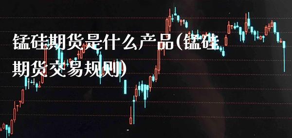 锰硅期货是什么产品(锰硅期货交易规则) (https://www.njaxzs.com/) 期货投资 第1张