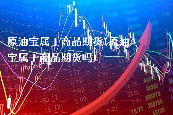 原油宝属于商品期货(原油宝属于商品期货吗) (https://www.njaxzs.com/) 期货直播间 第1张