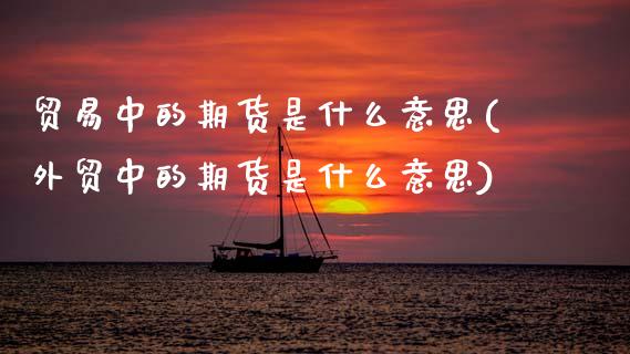 贸易中的期货是什么意思(外贸中的期货是什么意思) (https://www.njaxzs.com/) 期货直播间 第1张