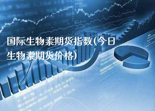 国际生物素期货指数(今日生物素期货价格) (https://www.njaxzs.com/) 期货直播间 第1张