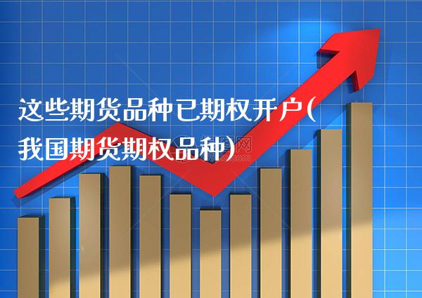 这些期货品种已期权开户(我国期货期权品种) (https://www.njaxzs.com/) 期货直播间 第1张