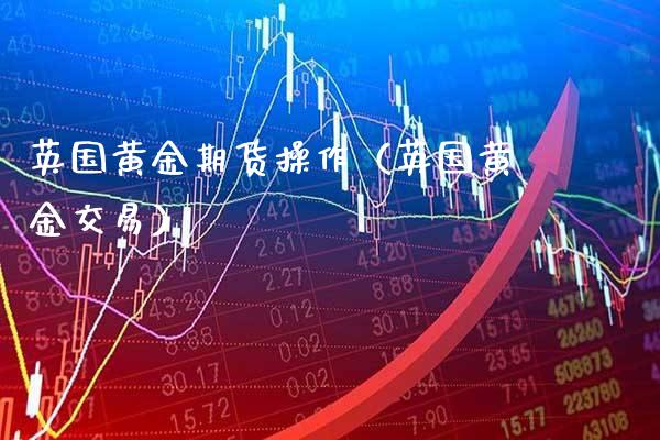 英国黄金期货操作（英国黄金交易） (https://www.njaxzs.com/) 期货直播间 第1张
