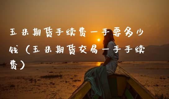 玉米期货手续费一手要多少钱（玉米期货交易一手手续费） (https://www.njaxzs.com/) 内盘期货 第1张