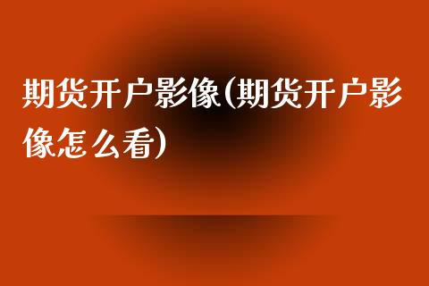 期货开户影像(期货开户影像怎么看) (https://www.njaxzs.com/) 期货直播间 第1张