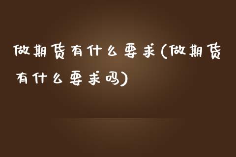 做期货有什么要求(做期货有什么要求吗) (https://www.njaxzs.com/) 期货开户 第1张