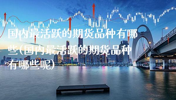 国内最活跃的期货品种有哪些(国内最活跃的期货品种有哪些呢) (https://www.njaxzs.com/) 内盘期货 第1张