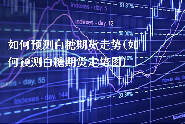 如何预测白糖期货走势(如何预测白糖期货走势图) (https://www.njaxzs.com/) 内盘期货 第1张