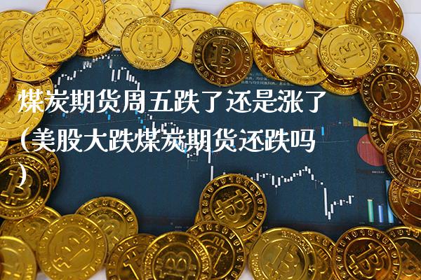 煤炭期货周五跌了还是涨了(美股大跌煤炭期货还跌吗) (https://www.njaxzs.com/) 期货行情 第1张