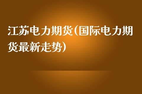 江苏电力期货(国际电力期货最新走势) (https://www.njaxzs.com/) 期货行情 第1张
