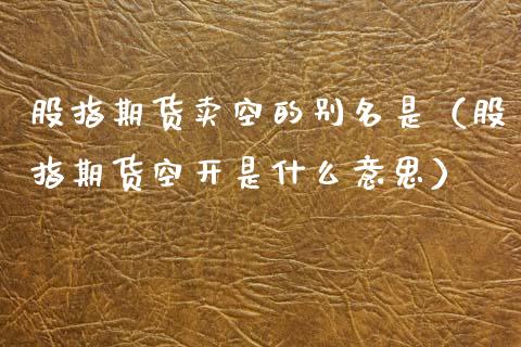 股指期货卖空的别名是（股指期货空开是什么意思） (https://www.njaxzs.com/) 黄金期货 第1张