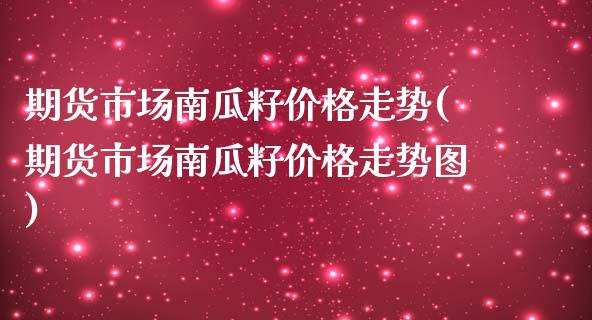 期货市场南瓜籽价格走势(期货市场南瓜籽价格走势图) (https://www.njaxzs.com/) 内盘期货 第1张