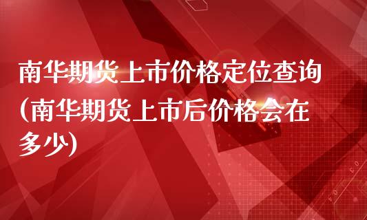 南华期货上市价格定位查询(南华期货上市后价格会在多少) (https://www.njaxzs.com/) 期货投资 第1张