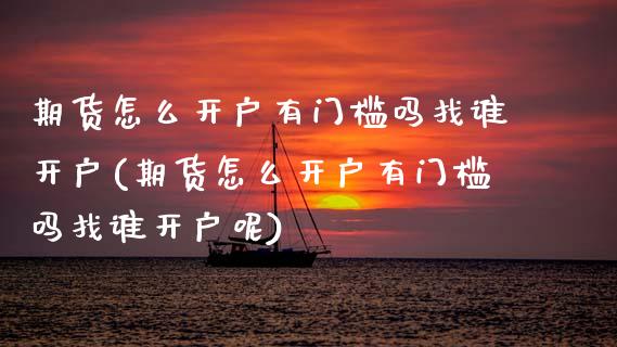 期货怎么开户有门槛吗找谁开户(期货怎么开户有门槛吗找谁开户呢) (https://www.njaxzs.com/) 期货直播间 第1张