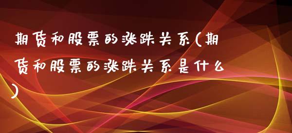 期货和股票的涨跌关系(期货和股票的涨跌关系是什么) (https://www.njaxzs.com/) 期货直播间 第1张