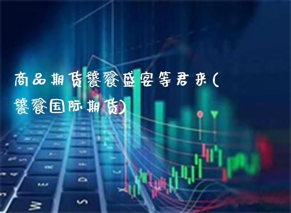 商品期货饕餮盛宴等君来(饕餮国际期货) (https://www.njaxzs.com/) 期货直播间 第1张