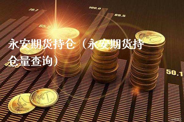 永安期货持仓（永安期货持仓量查询） (https://www.njaxzs.com/) 期货直播间 第1张