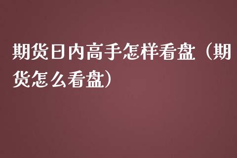 期货日内高手怎样看盘（期货怎么看盘） (https://www.njaxzs.com/) 内盘期货 第1张