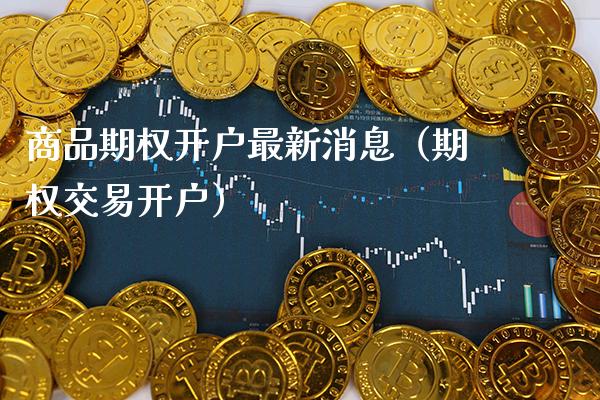 商品期权开户最新消息(期权交易开户) 期货直播间 第1张-爱新财经 商品期权开户最新消息(期权交易开户) (https://www.njaxzs.com/) 期货直播间 第1张