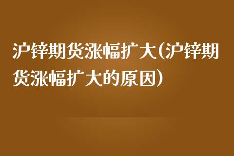 沪锌期货涨幅扩大(沪锌期货涨幅扩大的原因) (https://www.njaxzs.com/) 期货直播间 第1张