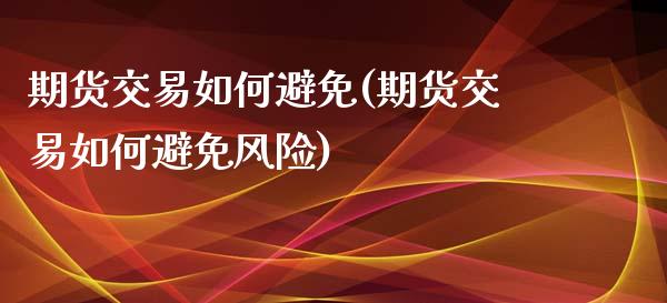 期货交易如何避免(期货交易如何避免风险) (https://www.njaxzs.com/) 期货开户 第1张