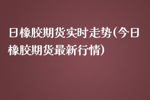 日橡胶期货实时走势(今日橡胶期货最新行情) (https://www.njaxzs.com/) 期货行情 第1张
