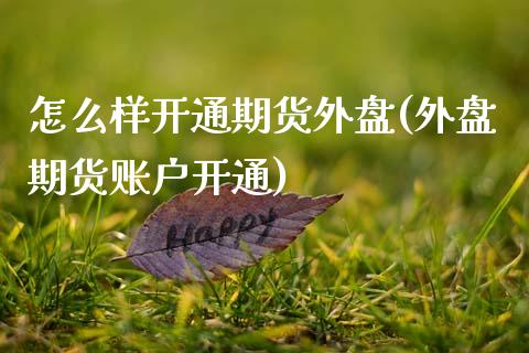 怎么样开通期货外盘(外盘期货账户开通) (https://www.njaxzs.com/) 期货投资 第1张
