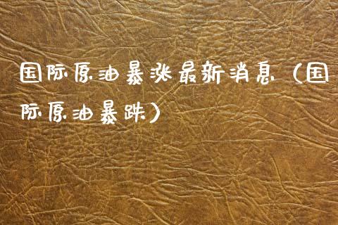 国际原油暴涨最新消息（国际原油暴跌） (https://www.njaxzs.com/) 期货直播间 第1张