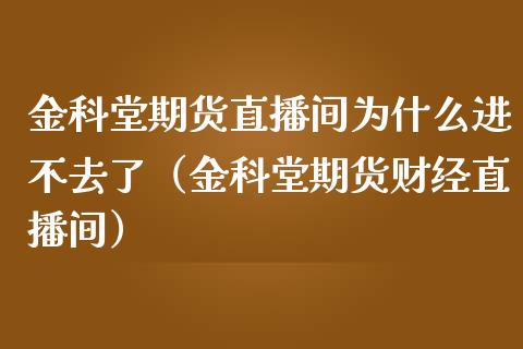 金科堂期货直播间为什么进不去了（金科堂期货财经直播间） (https://www.njaxzs.com/) 黄金期货 第1张
