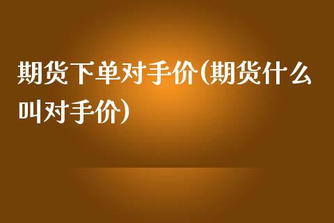 期货下单对手价(期货什么叫对手价) (https://www.njaxzs.com/) 内盘期货 第1张