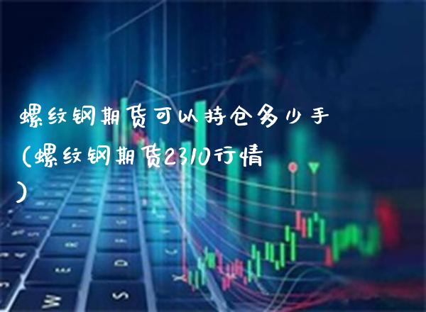 螺纹钢期货可以持仓多少手(螺纹钢期货2310行情) (https://www.njaxzs.com/) 期货开户 第1张